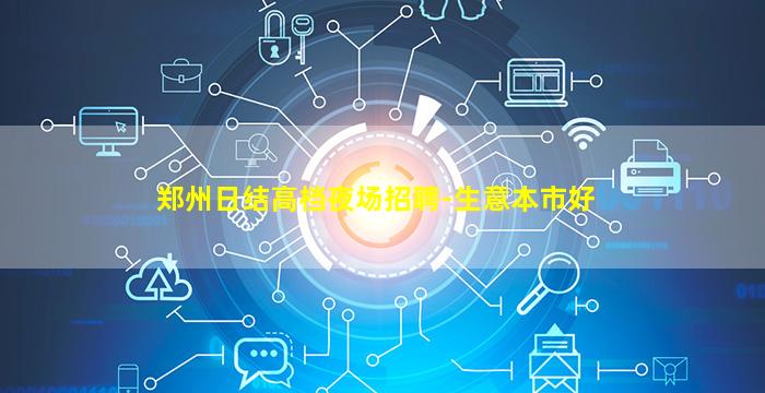 郑州日结高档夜场招聘-生意本市好